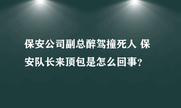 保安公司副总醉驾撞死人 保安队长来顶包是怎么回事？