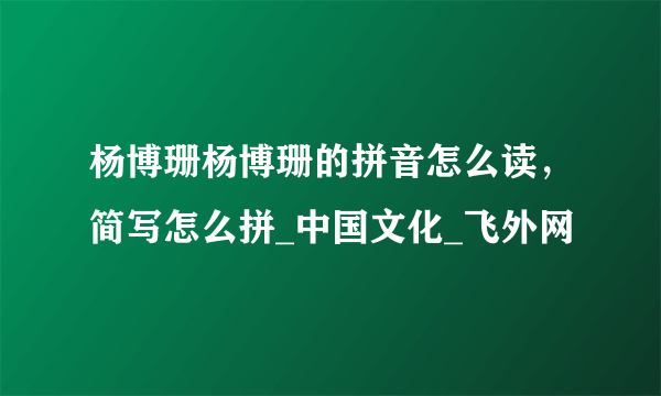 杨博珊杨博珊的拼音怎么读，简写怎么拼_中国文化_飞外网