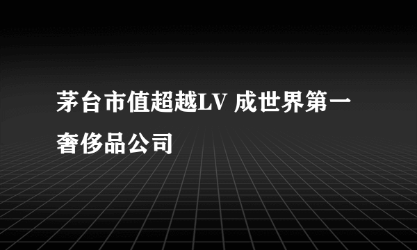 茅台市值超越LV 成世界第一奢侈品公司