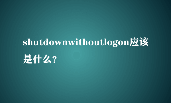 shutdownwithoutlogon应该是什么？