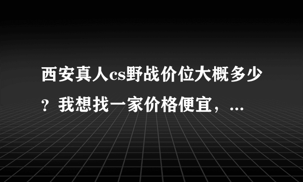 西安真人cs野战价位大概多少？我想找一家价格便宜，设备好一点的。