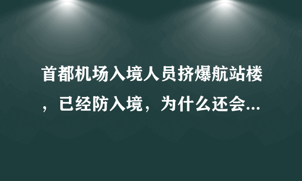 首都机场入境人员挤爆航站楼，已经防入境，为什么还会挤爆航站楼？