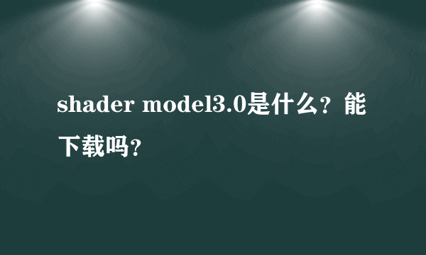 shader model3.0是什么？能下载吗？