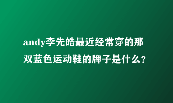 andy李先皓最近经常穿的那双蓝色运动鞋的牌子是什么？