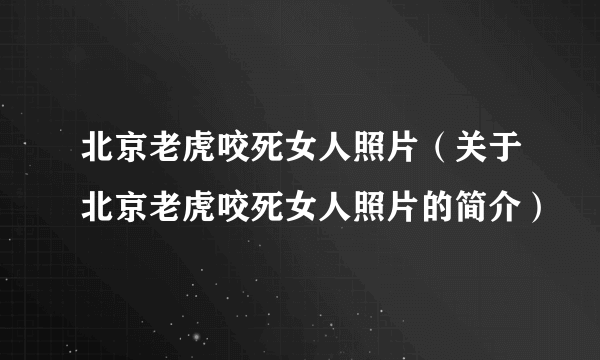 北京老虎咬死女人照片（关于北京老虎咬死女人照片的简介）