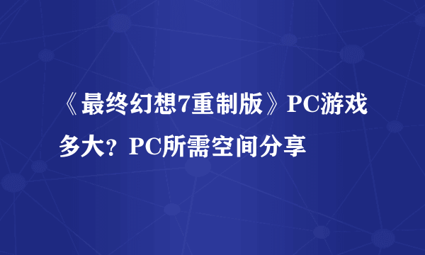 《最终幻想7重制版》PC游戏多大？PC所需空间分享