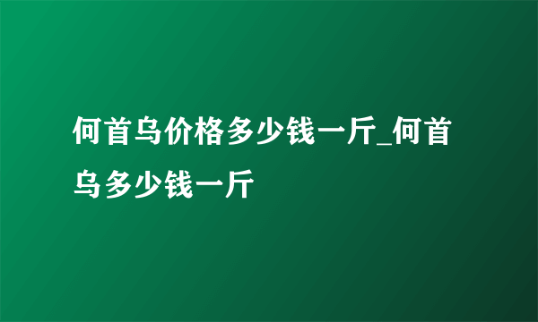 何首乌价格多少钱一斤_何首乌多少钱一斤