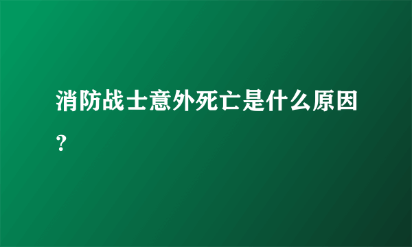 消防战士意外死亡是什么原因？