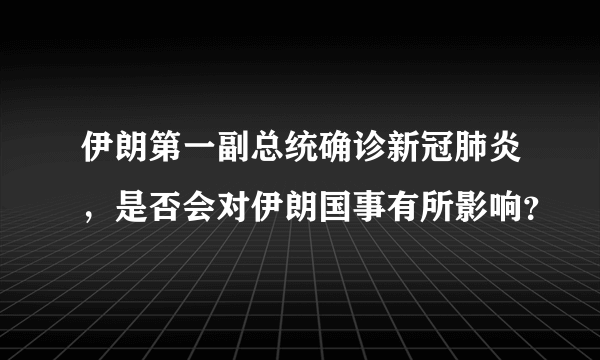 伊朗第一副总统确诊新冠肺炎，是否会对伊朗国事有所影响？