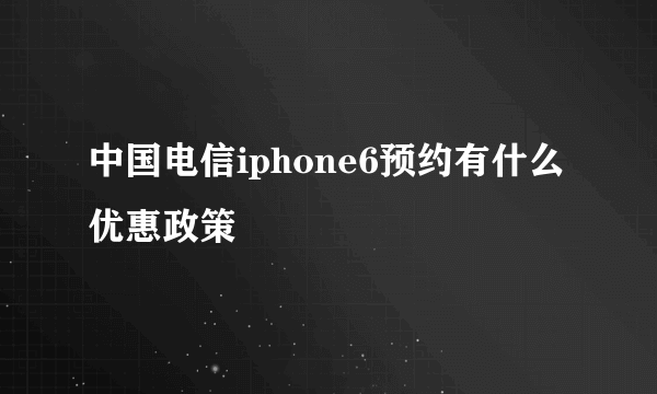 中国电信iphone6预约有什么优惠政策