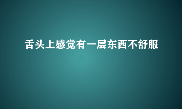 舌头上感觉有一层东西不舒服