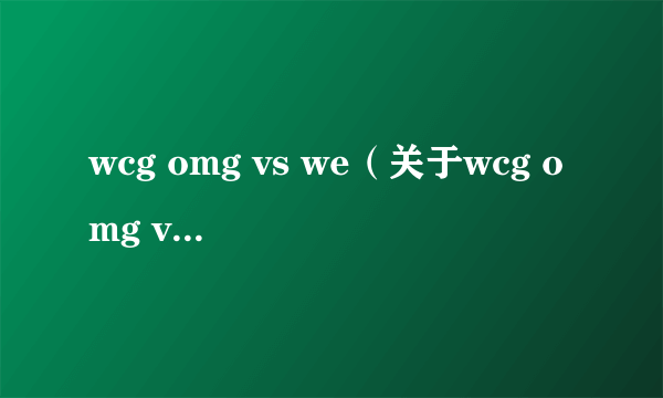 wcg omg vs we（关于wcg omg vs we的简介）