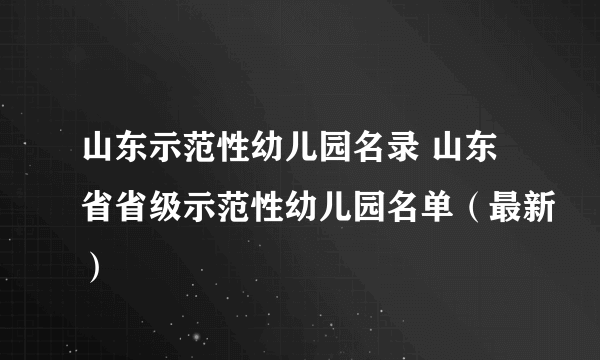 山东示范性幼儿园名录 山东省省级示范性幼儿园名单（最新）