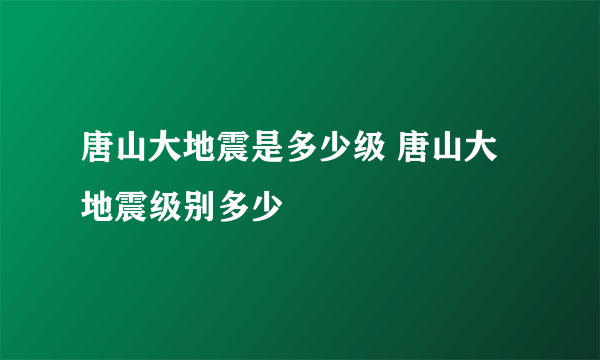 唐山大地震是多少级 唐山大地震级别多少