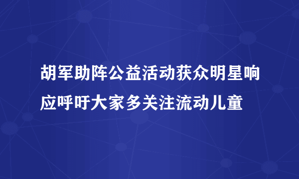 胡军助阵公益活动获众明星响应呼吁大家多关注流动儿童