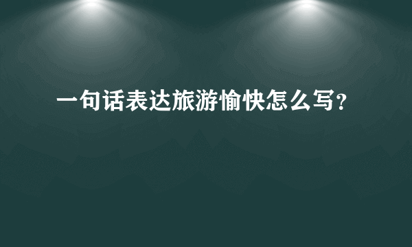 一句话表达旅游愉快怎么写？