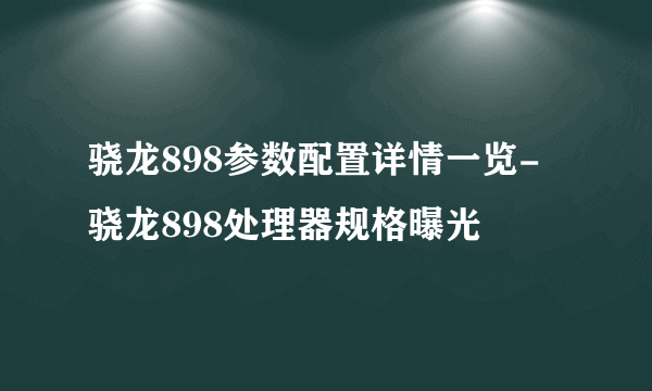 骁龙898参数配置详情一览-骁龙898处理器规格曝光