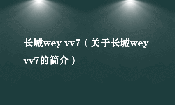 长城wey vv7（关于长城wey vv7的简介）