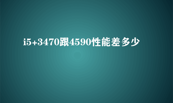 i5+3470跟4590性能差多少