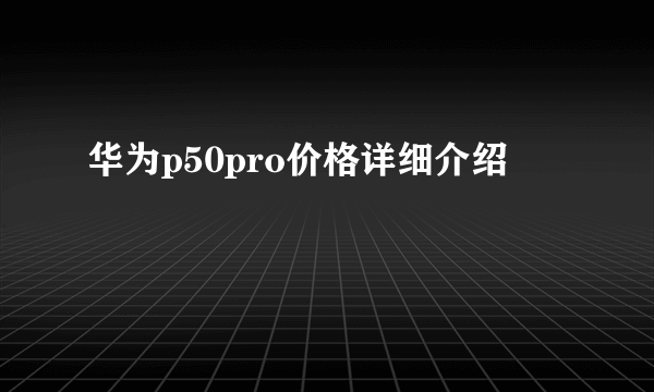 华为p50pro价格详细介绍