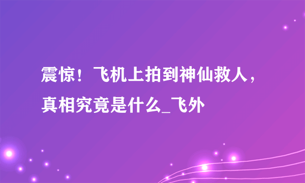 震惊！飞机上拍到神仙救人，真相究竟是什么_飞外