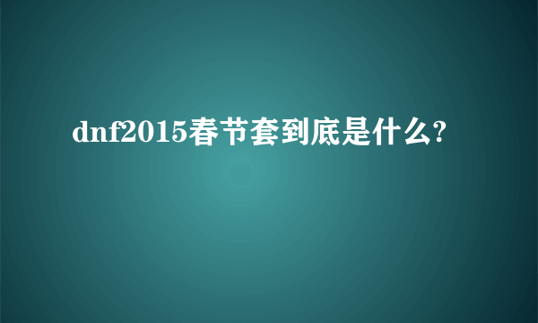 dnf2015春节套到底是什么?