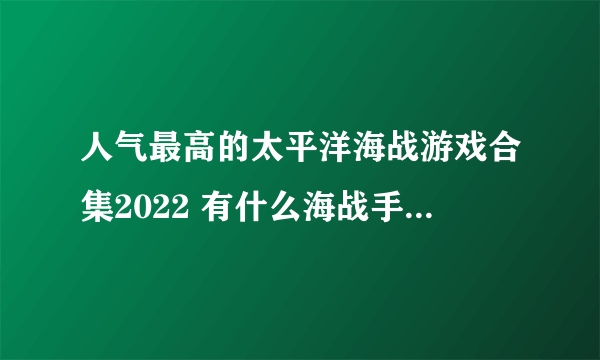 人气最高的太平洋海战游戏合集2022 有什么海战手游手机版下载推荐