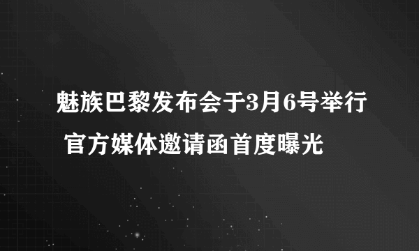 魅族巴黎发布会于3月6号举行 官方媒体邀请函首度曝光