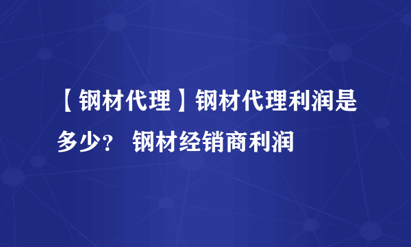 【钢材代理】钢材代理利润是多少？ 钢材经销商利润