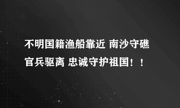 不明国籍渔船靠近 南沙守礁官兵驱离 忠诚守护祖国！！