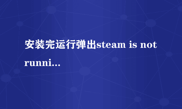 安装完运行弹出steam is not running 怎么解决?