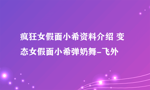 疯狂女假面小希资料介绍 变态女假面小希弹奶舞-飞外