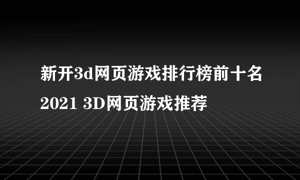 新开3d网页游戏排行榜前十名2021 3D网页游戏推荐