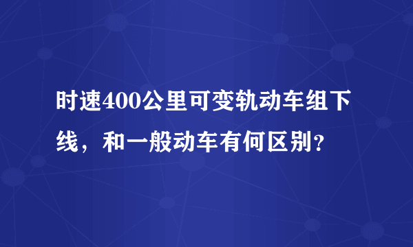 时速400公里可变轨动车组下线，和一般动车有何区别？