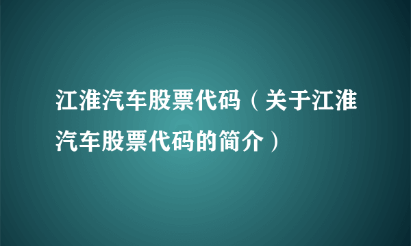 江淮汽车股票代码（关于江淮汽车股票代码的简介）