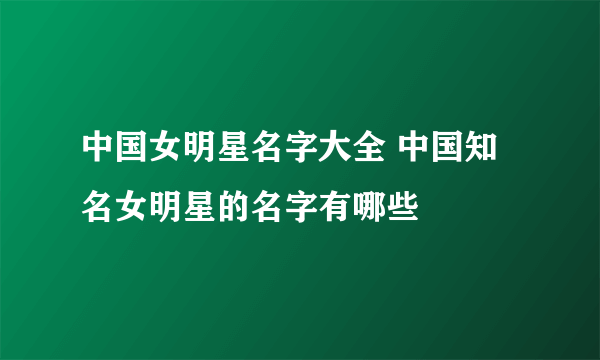 中国女明星名字大全 中国知名女明星的名字有哪些