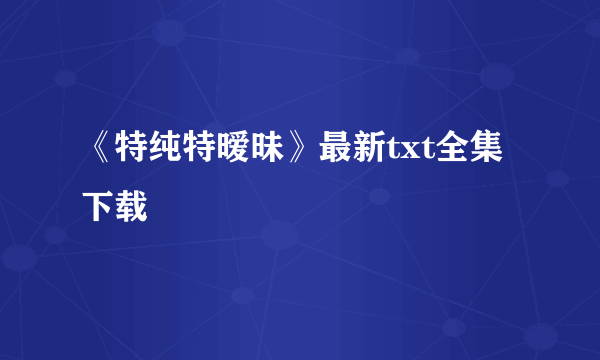 《特纯特暧昧》最新txt全集下载