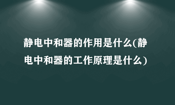 静电中和器的作用是什么(静电中和器的工作原理是什么)