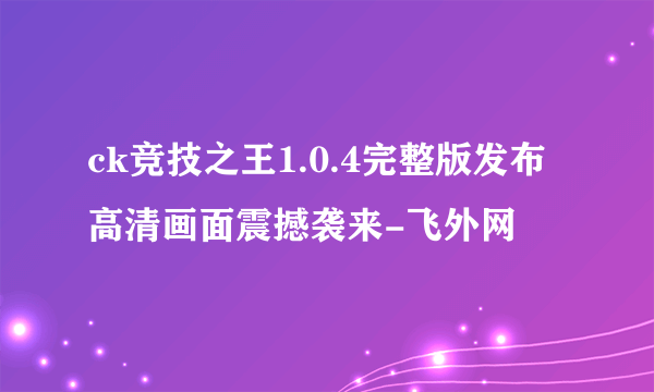 ck竞技之王1.0.4完整版发布高清画面震撼袭来-飞外网