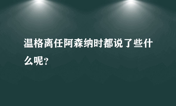 温格离任阿森纳时都说了些什么呢？