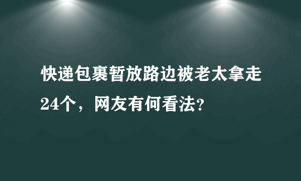 快递包裹暂放路边被老太拿走24个，网友有何看法？