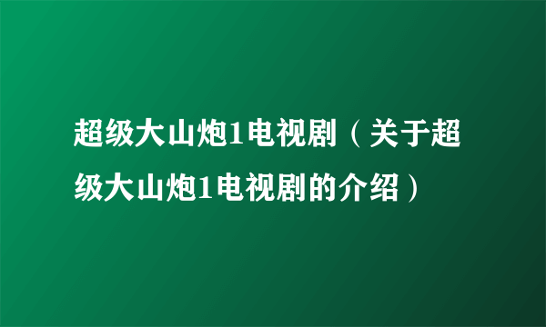 超级大山炮1电视剧（关于超级大山炮1电视剧的介绍）