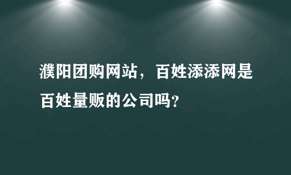 濮阳团购网站，百姓添添网是百姓量贩的公司吗？