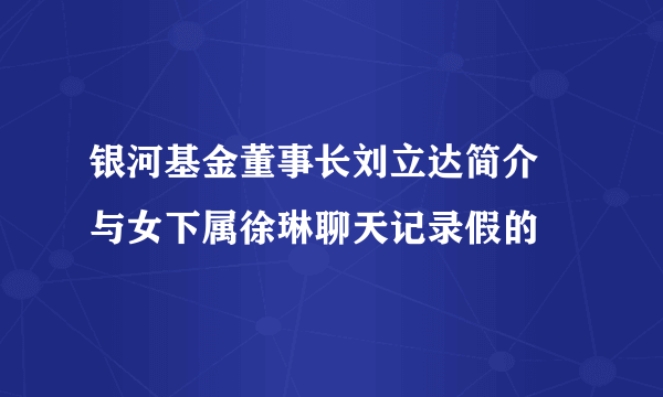 银河基金董事长刘立达简介 与女下属徐琳聊天记录假的