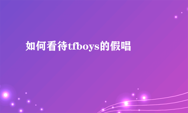 如何看待tfboys的假唱