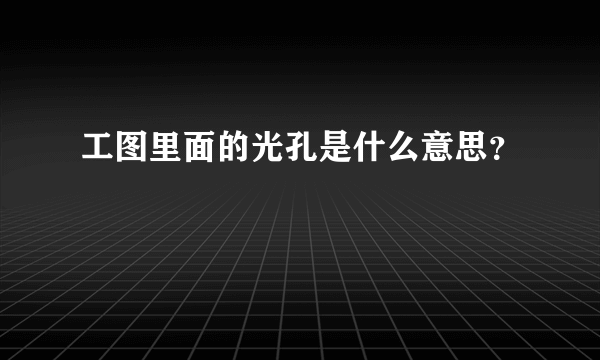 工图里面的光孔是什么意思？