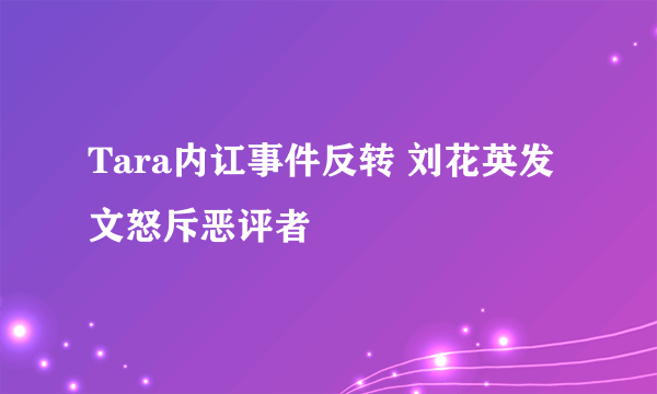 Tara内讧事件反转 刘花英发文怒斥恶评者