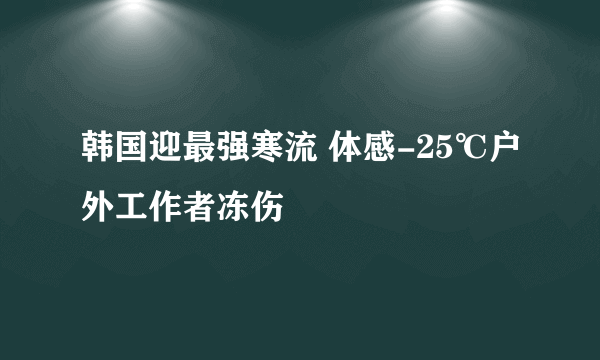 韩国迎最强寒流 体感-25℃户外工作者冻伤