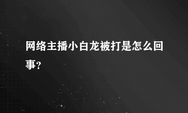 网络主播小白龙被打是怎么回事？