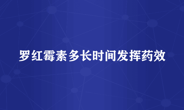 罗红霉素多长时间发挥药效